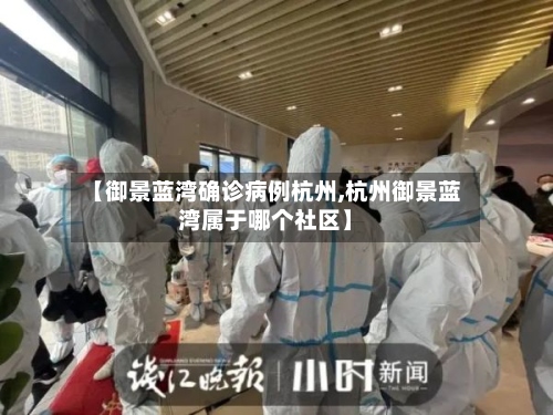 【御景蓝湾确诊病例杭州,杭州御景蓝湾属于哪个社区】-第2张图片