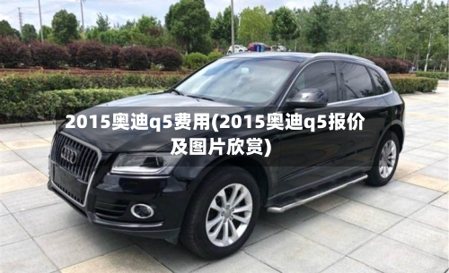 2015奥迪q5费用(2015奥迪q5报价及图片欣赏)