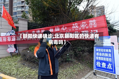 【朝阳快递确诊,北京朝阳区的快递有病毒吗】-第2张图片