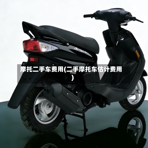 摩托二手车费用(二手摩托车估计费用)