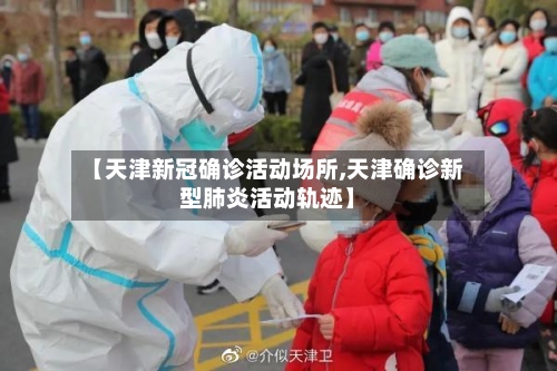 【天津新冠确诊活动场所,天津确诊新型肺炎活动轨迹】-第2张图片