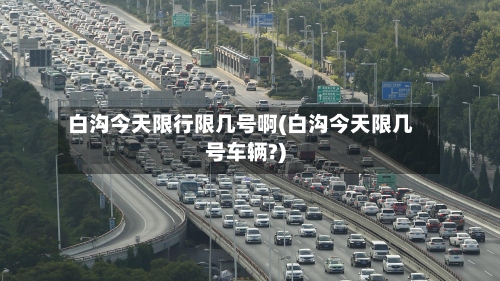 白沟今天限行限几号啊(白沟今天限几号车辆?)-第2张图片