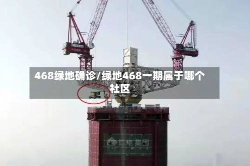468绿地确诊/绿地468一期属于哪个社区-第2张图片