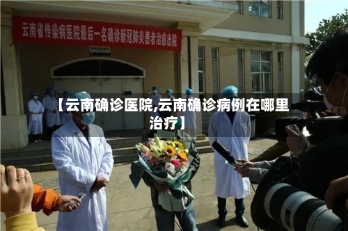 【云南确诊医院,云南确诊病例在哪里治疗】