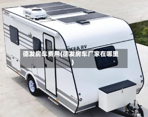 德发房车费用(德发房车厂家在哪里)-第3张图片