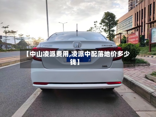 【中山凌派费用,凌派中配落地价多少钱】-第2张图片