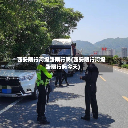 西安限行河堤路限行吗(西安限行河堤路限行吗今天)-第2张图片