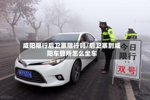 咸阳限行后卫寨限行吗/后卫寨到咸阳车管所怎么坐车-第2张图片