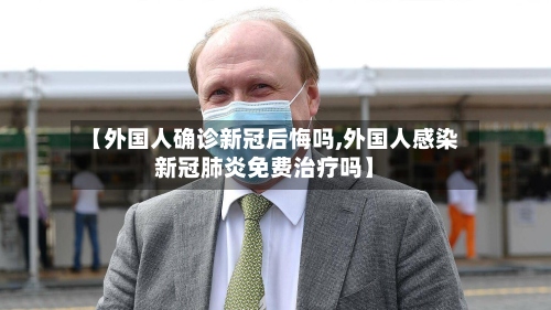 【外国人确诊新冠后悔吗,外国人感染新冠肺炎免费治疗吗】