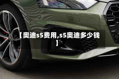 【奥迪s5费用,s5奥迪多少钱】