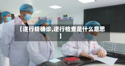 【逆行精确诊,逆行检查是什么意思】