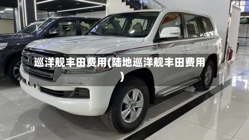 巡洋舰丰田费用(陆地巡洋舰丰田费用)