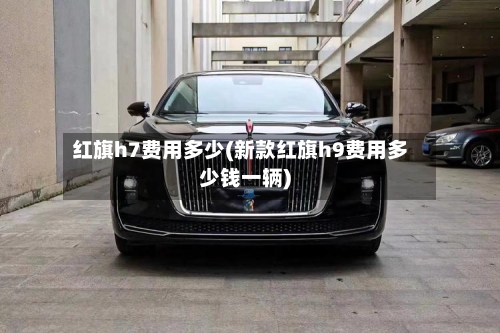 红旗h7费用多少(新款红旗h9费用多少钱一辆)-第2张图片