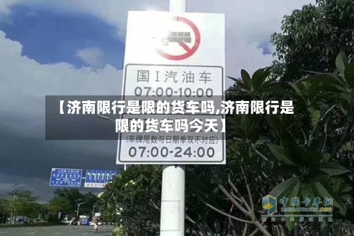 【济南限行是限的货车吗,济南限行是限的货车吗今天】