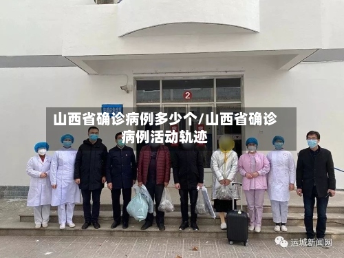 山西省确诊病例多少个/山西省确诊病例活动轨迹-第2张图片