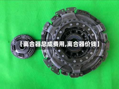 【离合器总成费用,离合器价钱】-第2张图片