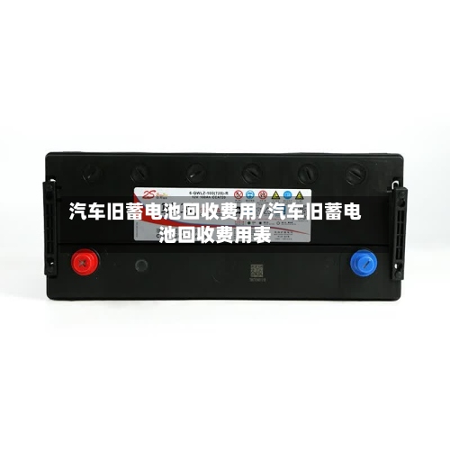 汽车旧蓄电池回收费用/汽车旧蓄电池回收费用表