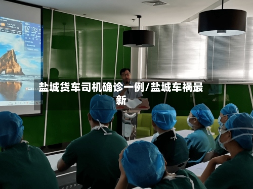 盐城货车司机确诊一例/盐城车祸最新-第2张图片