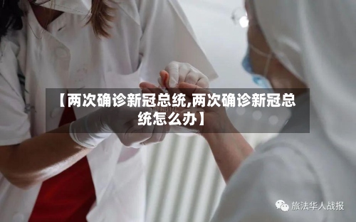 【两次确诊新冠总统,两次确诊新冠总统怎么办】