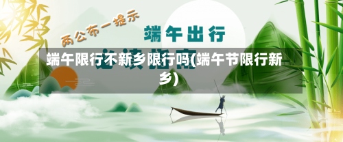 端午限行不新乡限行吗(端午节限行新乡)-第3张图片
