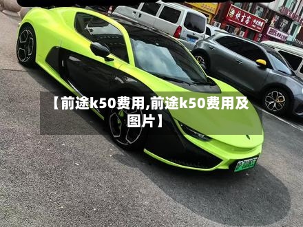 【前途k50费用,前途k50费用及图片】