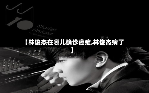 【林俊杰在哪儿确诊癌症,林俊杰病了】