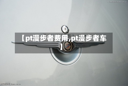【pt漫步者费用,pt漫步者车】-第2张图片