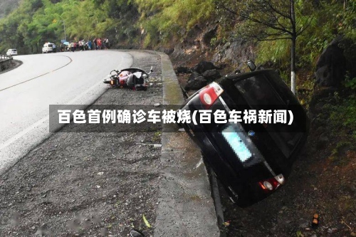 百色首例确诊车被烧(百色车祸新闻)