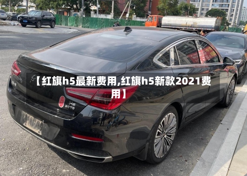 【红旗h5最新费用,红旗h5新款2021费用】-第2张图片