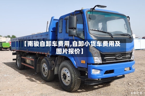 【南骏自卸车费用,自卸小货车费用及图片报价】