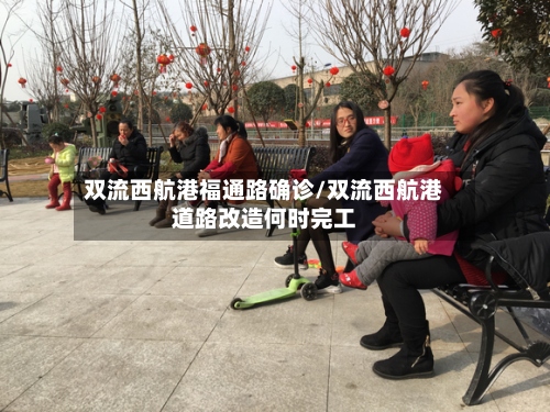 双流西航港福通路确诊/双流西航港道路改造何时完工