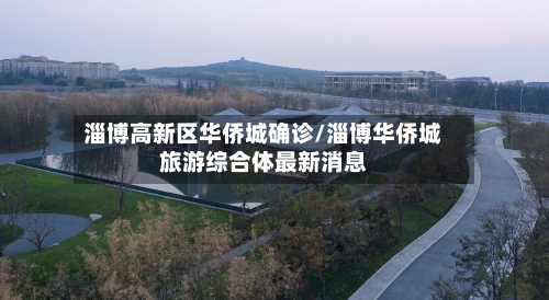 淄博高新区华侨城确诊/淄博华侨城旅游综合体最新消息