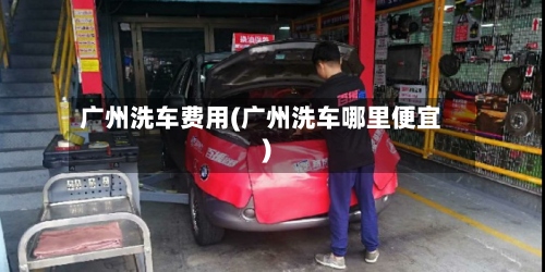 广州洗车费用(广州洗车哪里便宜)