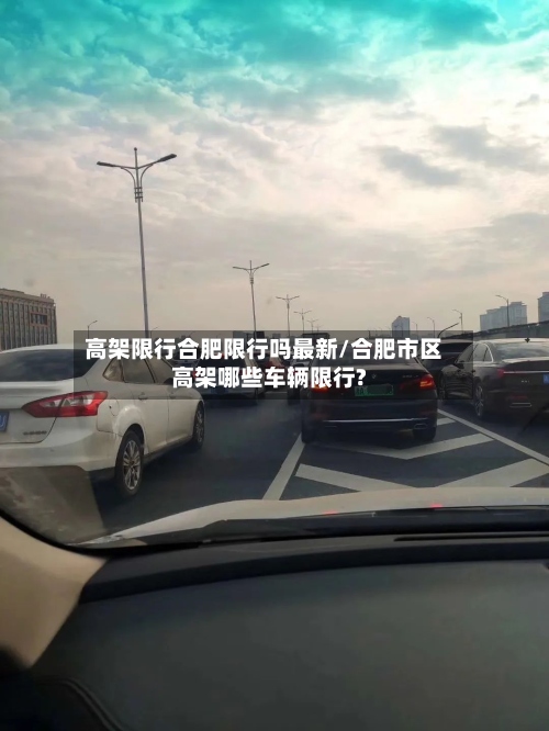 高架限行合肥限行吗最新/合肥市区高架哪些车辆限行?