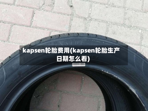 kapsen轮胎费用(kapsen轮胎生产日期怎么看)