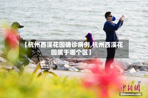 【杭州西溪花园确诊病例,杭州西溪花园属于哪个区】-第2张图片