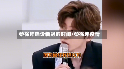 蔡徐坤确诊新冠的时间/蔡徐坤疫情