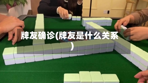 牌友确诊(牌友是什么关系)-第2张图片