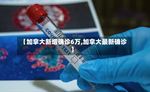 【加拿大新增确诊6万,加拿大最新确诊】