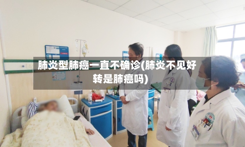 肺炎型肺癌一直不确诊(肺炎不见好转是肺癌吗)