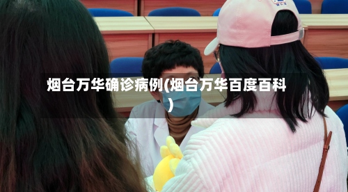 烟台万华确诊病例(烟台万华百度百科)