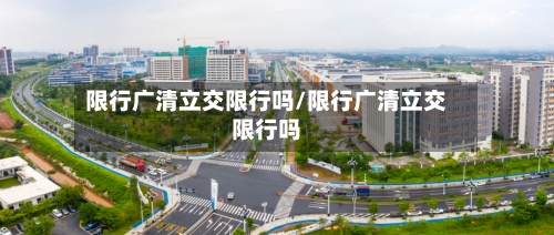 限行广清立交限行吗/限行广清立交限行吗