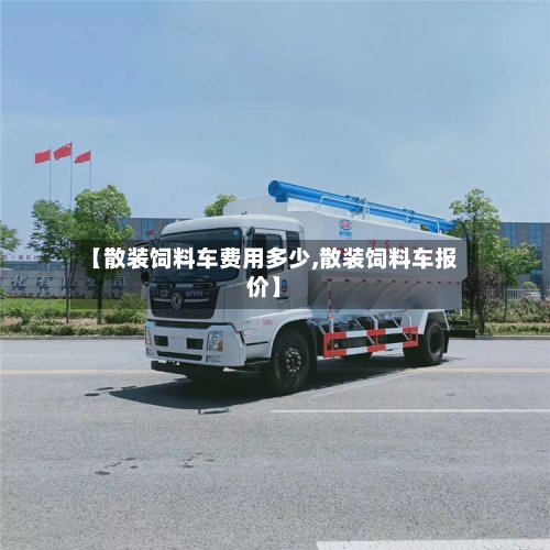 【散装饲料车费用多少,散装饲料车报价】