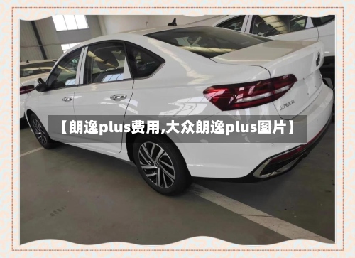 【朗逸plus费用,大众朗逸plus图片】-第2张图片