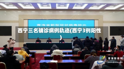 西宁三名确诊病例轨迹(西宁3例阳性)