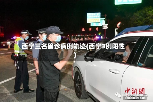西宁三名确诊病例轨迹(西宁3例阳性)-第2张图片