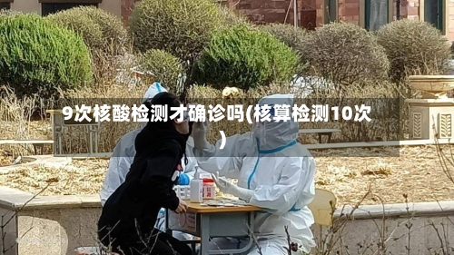 9次核酸检测才确诊吗(核算检测10次)