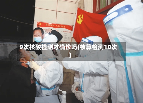 9次核酸检测才确诊吗(核算检测10次)-第2张图片