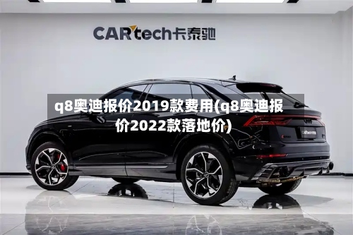 q8奥迪报价2019款费用(q8奥迪报价2022款落地价)