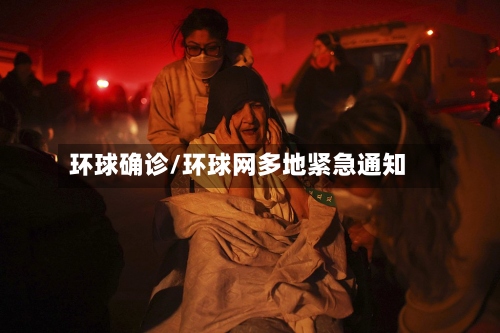 环球确诊/环球网多地紧急通知-第3张图片